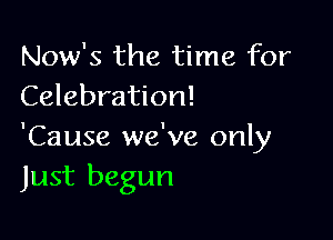 Now's the time for
Celebration!

'Cause we've only
Just begun