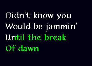 Didn't know you
Would be jammin'

Until the break
Of dawn