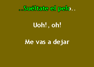 ..Sue'ltate el pelo..

Uoh!, oh!

Me vas a dejar