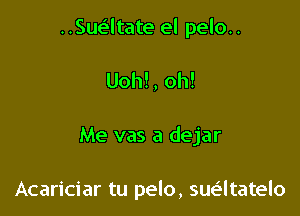 ..Suv.5ltate el pelo..

Uoh!, oh!
Me vas a dejar

Acariciar tu pelo, suatatelo