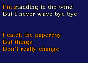 I'm standing in the wind
But I never wave bye bye

I catch the paperboy
But things
Don't really change