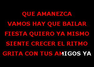 QUE AMANEZCA
VAMOS HAY QUE BAILAR
FIESTA QUIERO YA MISMO
SIENTE CRECER EL RITMO
GRITA CON TUS AMIGOS YA