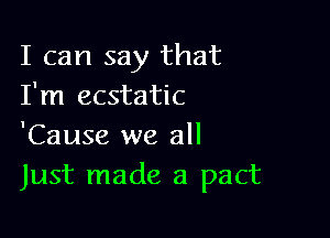 I can say that
I'm ecstatic

'Cause we all
Just made a pact