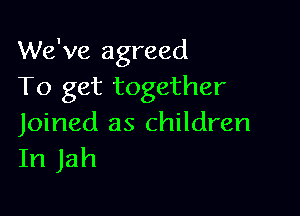 We've agreed
To get together

Joined as children
In Jah