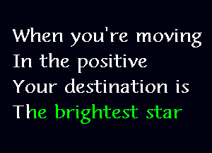When you're moving
In the positive

Your destination is
The brightest star