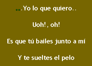 ...Yo lo que quiero..

Uoh!, oh!

Es que tu bailes junto a mi

Y te sueltes el pelo