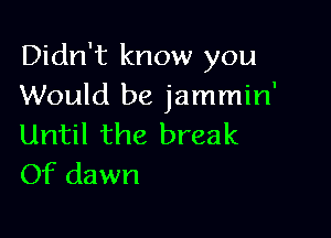 Didn't know you
Would be jammin'

Until the break
Of dawn