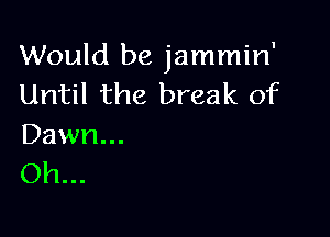 Would be jammin'
Until the break of

Dawn...
Oh...