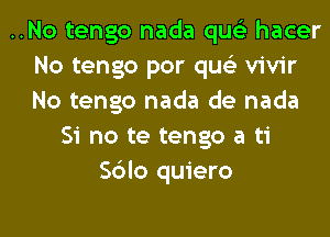 ..No tengo nada qus'z hacer
No tengo por qus'z vivir
No tengo nada de nada
Si no te tengo a ti
Sblo quiero