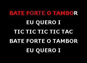 BATE FORTE 0 TAMBOR
EU QUERO I
TIC TIC TIC TIC TAC
BATE FORTE 0 TAMBOR
EU QUERO I