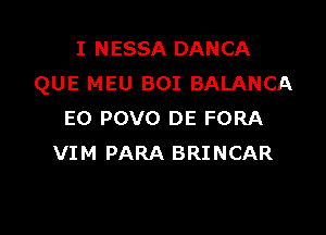 I NESSA DANCA
QUE MEU BOI BALANCA

E0 POVO DE FORA
VIM PARA BRINCAR