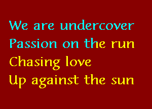 We are undercover
Passion on the run
Chasing love

Up against the sun