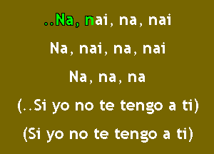 ..Na,nai,na,nai
Na,nai,na,nai
Na,na,na

(..S1' yo no te tengo a ti)

(Si yo no te tengo a ti)