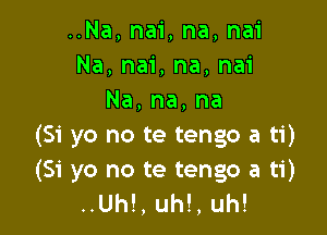 ..Na,nai,na,nai
Na,nai,na,nai
Na,na,na

(Si yo no te tengo a ti)

(Si yo no te tengo a ti)
..Uh!,uh!,uh!