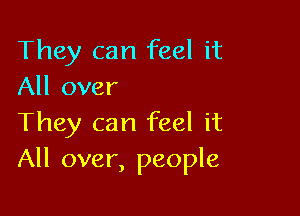 They can feel it
All over

They can feel it
All over, people