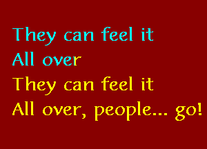 They can feel it
All over

They can feel it
All over, people... go!