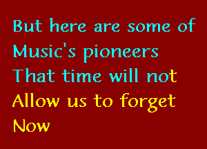 But here are some of
Music's pioneers
That time will not
Allow us to forget
Now