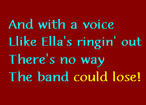 And with a voice
Llike Ella's ringin' out
There's no way

The band could lose!