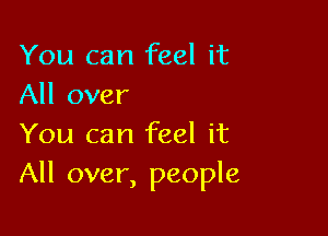 You can feel it
All over

You can feel it
All over, people