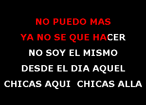 N0 PUEDO MAS
YA NO SE QUE HACER
N0 SOY EL MISMO
DESDE EL DIA AQUEL
CHICAS AQUI CHICAS ALLA