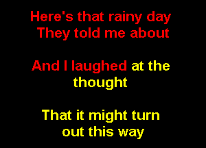 Here's that rainy day
They told me about

And I laughed at the
thought

That it might turn
out this way