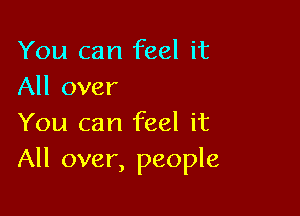 You can feel it
All over

You can feel it
All over, people