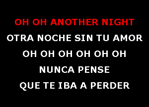 0H 0H ANOTHER NIGHT
OTRA NOCHE SIN TU AMOR
0H 0H 0H 0H 0H 0H
NUNCA PENSE
QUE TE IBA A PERDER