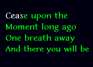 Cease upon the
Moment long ago

One breath away
And there you will be