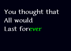 You thought that
All would

Last forever