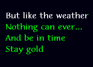 But like the weather
Nothing can ever...

And be in time
Stay gold
