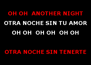 0H 0H ANOTHER NIGHT
OTRA NOCHE SIN TU AMOR
0H 0H 0H 0H 0H 0H

OTRA NOCHE SIN TENERTE