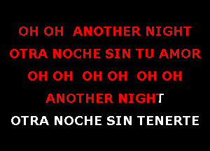 0H 0H ANOTHER NIGHT
OTRA NOCHE SIN TU AMOR
0H 0H 0H 0H 0H 0H
ANOTHER NIGHT
OTRA NOCHE SIN TENERTE