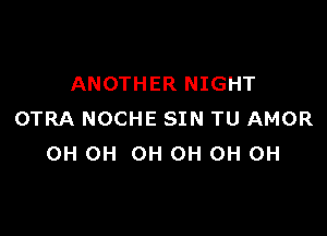 ANOTHER NIGHT

OTRA NOCHE SIN TU AMOR
OH OH OH OH OH OH