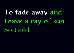 To fade away and
Leave a ray of sun

50 Gold