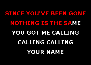 SINCE YOU'VE BEEN GONE
NOTHING IS THE SAME
YOU GOT ME CALLING

CALLING CALLING
YOUR NAME