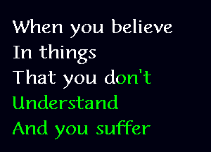 When you believe
In things

That you don't
Understand
And you suffer