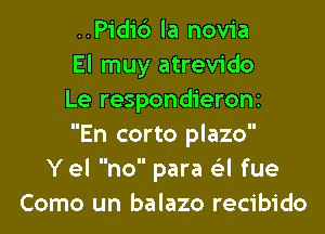 ..Pidi6 la novia
El muy atrevido
Le respondieroni
En corto plazo
Yel no para 6'3l fue
Como un balazo recibido