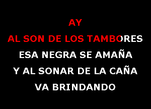 AY
AL SON DE LOS TAM BORES
ESA NEGRA SE AMANA
Y AL SONAR DE LA CANA
VA BRINDAN D0