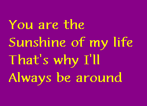 You are the
Sunshine of my life

That's why I'll
Always be around