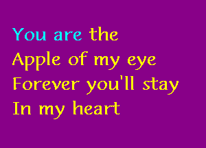 You are the
Apple of my eye

Forever you'll stay
In my heart