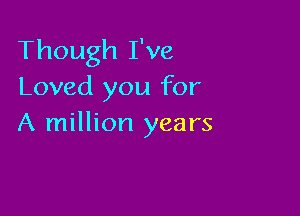 Though I've
Loved you for

A million years