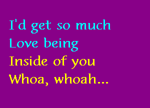 I'd get so much
Love being

Inside of you
Whoa, whoah...