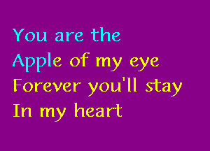 You are the
Apple of my eye

Forever you'll stay
In my heart