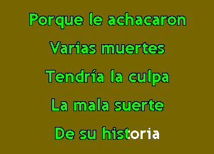 Porque le achacaron

Varias muertes

Tendria la culpa

La mala suerte

De su historia