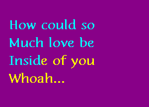 How could so
Much love be

Inside of you
Whoah...