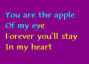 You are the apple
Of my eye

Forever you'll stay
In my heart