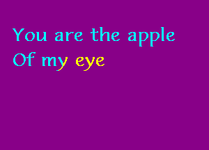 You are the apple
Of my eye