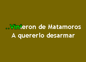 ..Vinieron de Matamoros

A quererlo desarmar