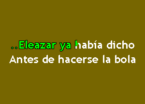 ..Eleazar ya habia dicho

Antes de hacerse la bola