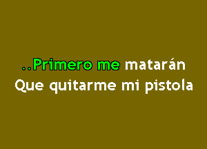 ..Primero me matarzim

Que quitarme mi pistola